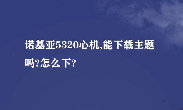 诺基亚5320心机,能下载主题吗?怎么下?