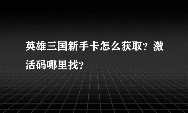 英雄三国新手卡怎么获取？激活码哪里找？