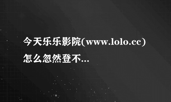 今天乐乐影院(www.lolo.cc)怎么忽然登不上啦???