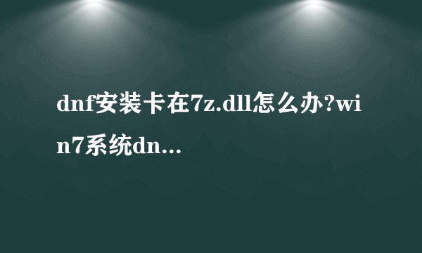 dnf安装卡在7z.dll怎么办?win7系统dnf安装卡7z.dll的解决方法