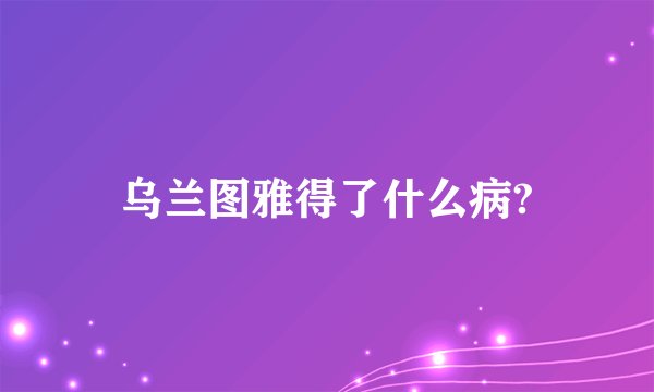 乌兰图雅得了什么病?