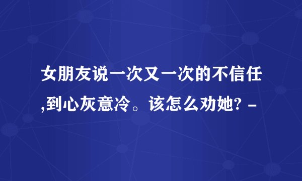 女朋友说一次又一次的不信任,到心灰意冷。该怎么劝她? -