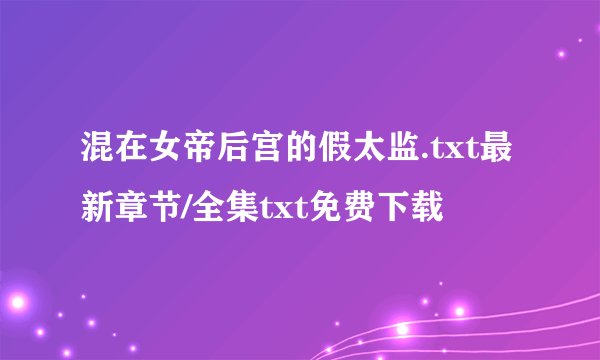 混在女帝后宫的假太监.txt最新章节/全集txt免费下载