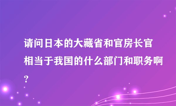 请问日本的大藏省和官房长官相当于我国的什么部门和职务啊？