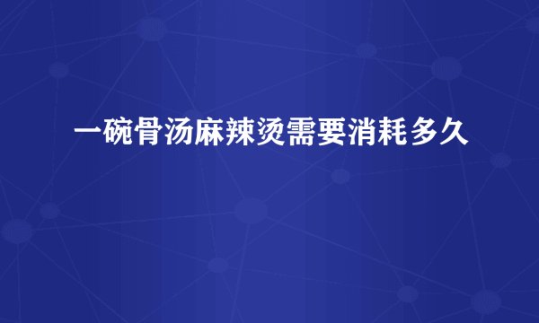 一碗骨汤麻辣烫需要消耗多久