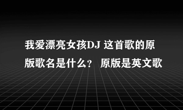 我爱漂亮女孩DJ 这首歌的原版歌名是什么? 原版是英文歌