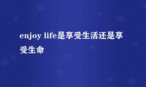enjoy life是享受生活还是享受生命