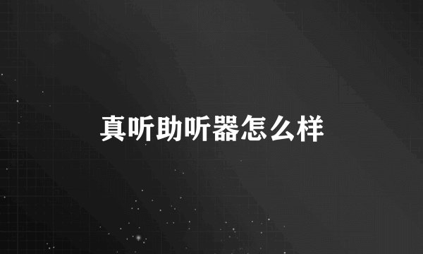 真听助听器怎么样