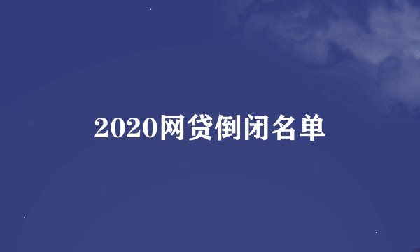 2020网贷倒闭名单