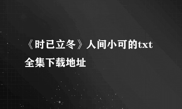 《时已立冬》人间小可的txt全集下载地址