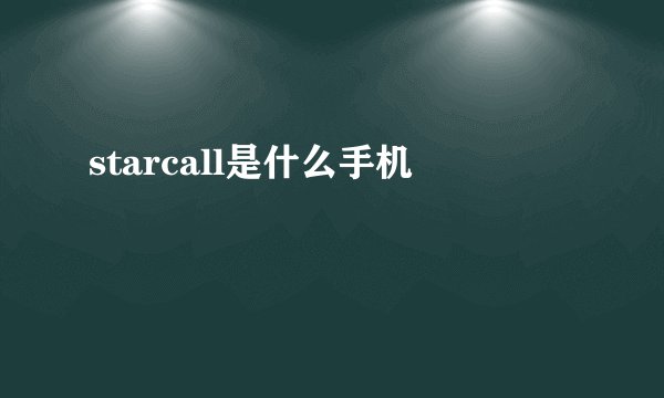 starcall是什么手机