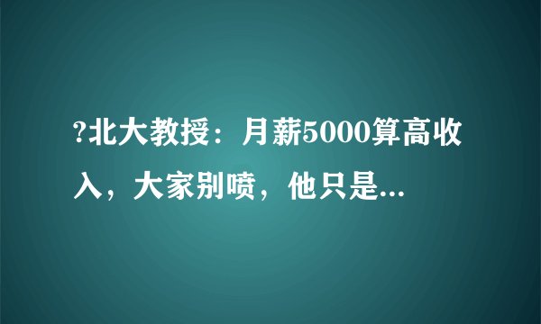 ?北大教授：月薪5000算高收入，大家别喷，他只是说了实话而已。