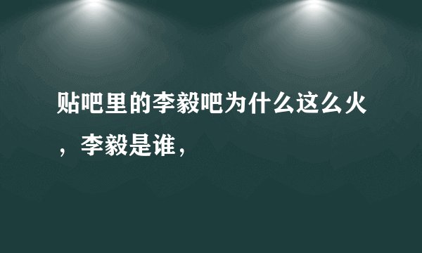 贴吧里的李毅吧为什么这么火，李毅是谁，
