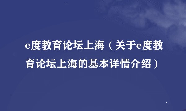 e度教育论坛上海（关于e度教育论坛上海的基本详情介绍）