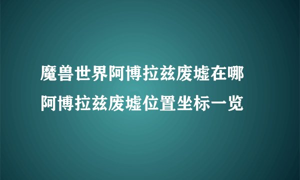 魔兽世界阿博拉兹废墟在哪 阿博拉兹废墟位置坐标一览