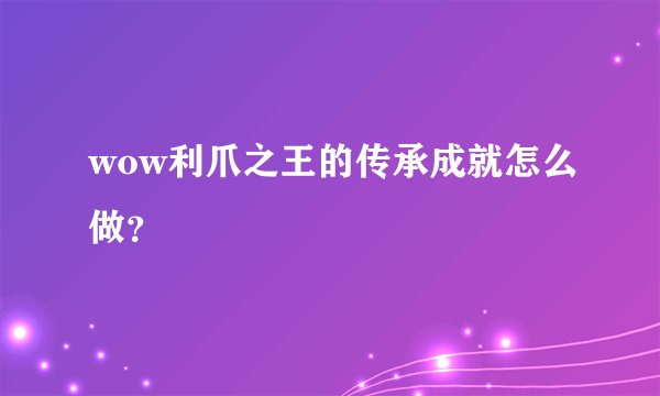 wow利爪之王的传承成就怎么做？