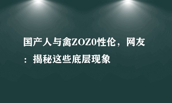 国产人与禽ZOZ0性伦，网友：揭秘这些底层现象