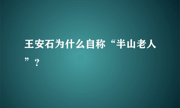 王安石为什么自称“半山老人”？