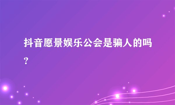 抖音愿景娱乐公会是骗人的吗？