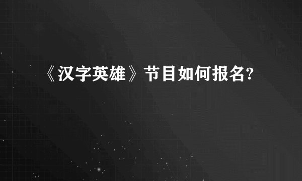 《汉字英雄》节目如何报名?