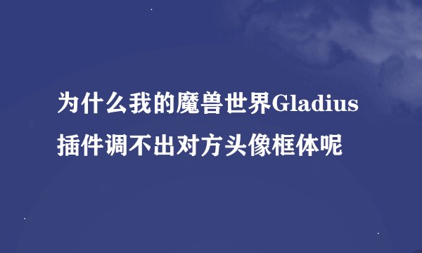 为什么我的魔兽世界Gladius插件调不出对方头像框体呢