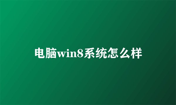 电脑win8系统怎么样
