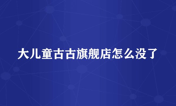 大儿童古古旗舰店怎么没了