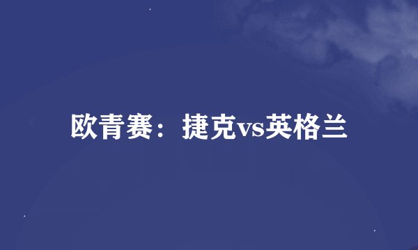 欧青赛：捷克vs英格兰