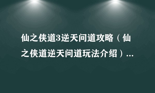 仙之侠道3逆天问道攻略（仙之侠道逆天问道玩法介绍）「详细介绍」