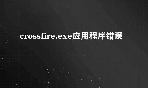 crossfire.exe应用程序错误
