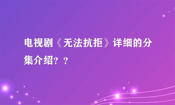 电视剧《无法抗拒》详细的分集介绍？？