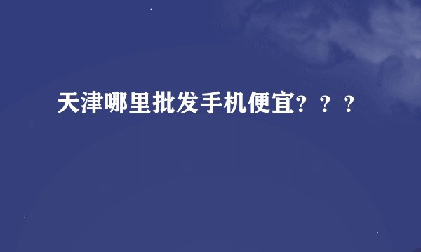 天津哪里批发手机便宜？？？