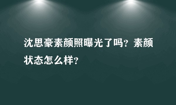 沈思豪素颜照曝光了吗？素颜状态怎么样？