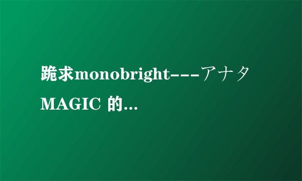 跪求monobright---アナタMAGIC 的中文歌词！
