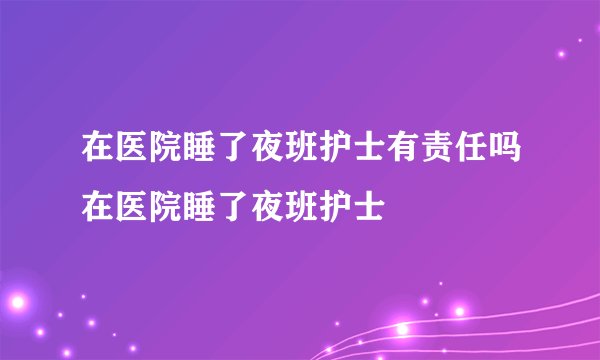 在医院睡了夜班护士有责任吗在医院睡了夜班护士