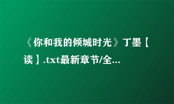《你和我的倾城时光》丁墨【读】.txt最新章节/全集txt免费下载
