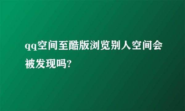 qq空间至酷版浏览别人空间会被发现吗?