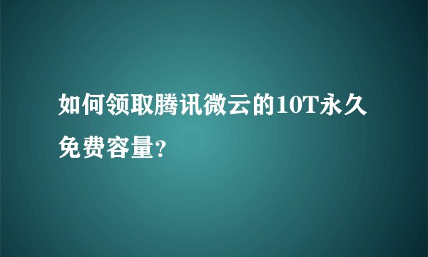 如何领取腾讯微云的10T永久免费容量？