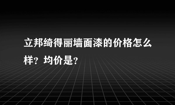 立邦绮得丽墙面漆的价格怎么样？均价是？