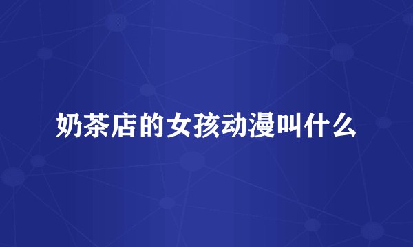 奶茶店的女孩动漫叫什么