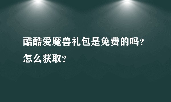 酷酷爱魔兽礼包是免费的吗？怎么获取？