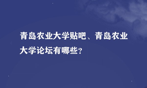 青岛农业大学贴吧、青岛农业大学论坛有哪些？