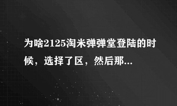 为啥2125淘米弹弹堂登陆的时候，选择了区，然后那个页面弹弹堂的框或黑或白而不是加载？