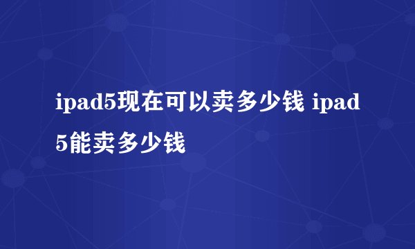 ipad5现在可以卖多少钱 ipad5能卖多少钱