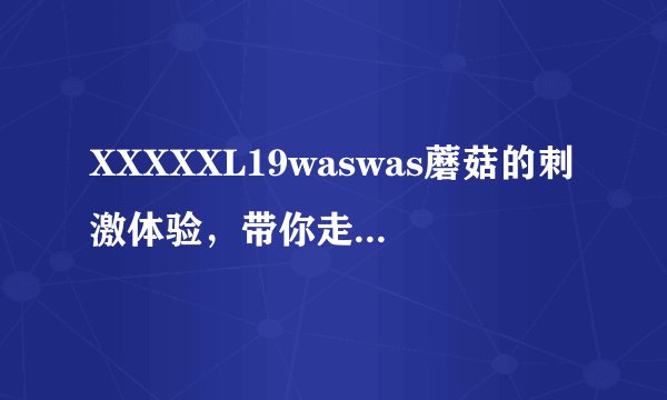 XXXXXL19waswas蘑菇的刺激体验，带你走进更多的精彩-XXXXXL19waswas蘑菇之谜解析！