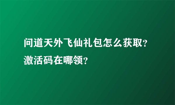 问道天外飞仙礼包怎么获取？激活码在哪领？
