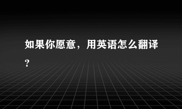 如果你愿意，用英语怎么翻译？