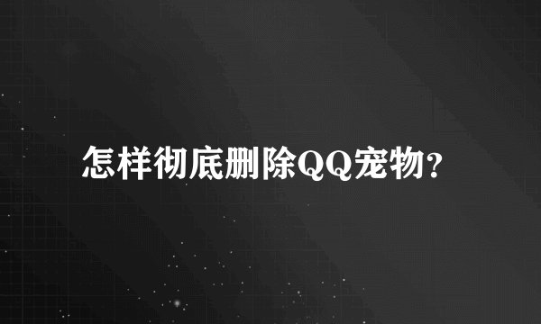 怎样彻底删除QQ宠物？
