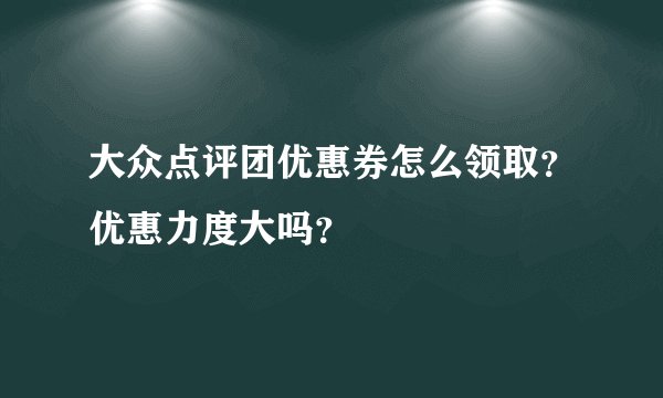 大众点评团优惠券怎么领取？优惠力度大吗？