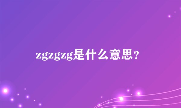zgzgzg是什么意思？